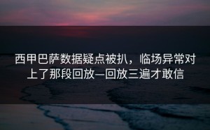 西甲巴萨数据疑点被扒，临场异常对上了那段回放—回放三遍才敢信