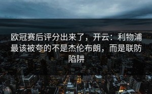 欧冠赛后评分出来了，开云：利物浦最该被夸的不是杰伦布朗，而是联防陷阱