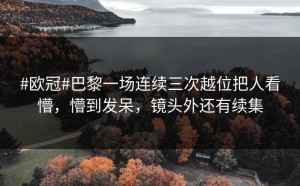 #欧冠#巴黎一场连续三次越位把人看懵，懵到发呆，镜头外还有续集