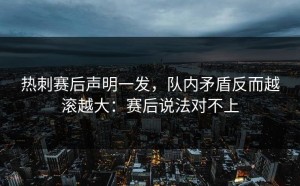 热刺赛后声明一发，队内矛盾反而越滚越大：赛后说法对不上