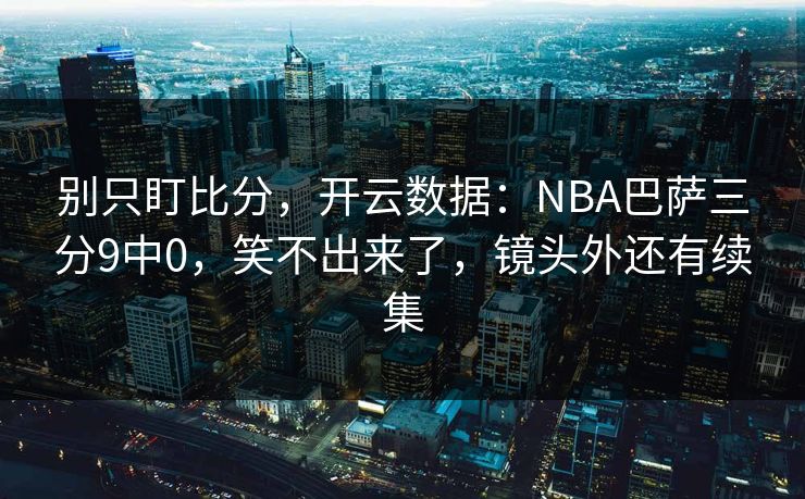 别只盯比分，开云数据：NBA巴萨三分9中0，笑不出来了，镜头外还有续集