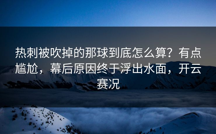热刺被吹掉的那球到底怎么算？有点尴尬，幕后原因终于浮出水面，开云赛况