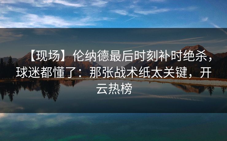 【现场】伦纳德最后时刻补时绝杀，球迷都懂了：那张战术纸太关键，开云热榜