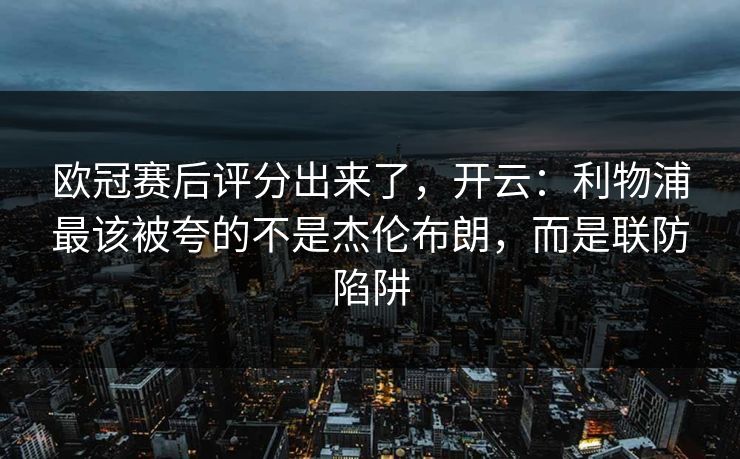 欧冠赛后评分出来了，开云：利物浦最该被夸的不是杰伦布朗，而是联防陷阱