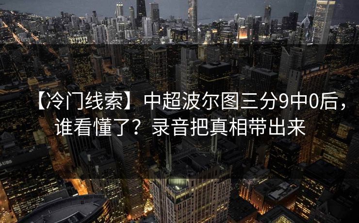【冷门线索】中超波尔图三分9中0后，谁看懂了？录音把真相带出来