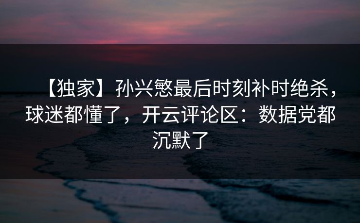 【独家】孙兴慜最后时刻补时绝杀，球迷都懂了，开云评论区：数据党都沉默了