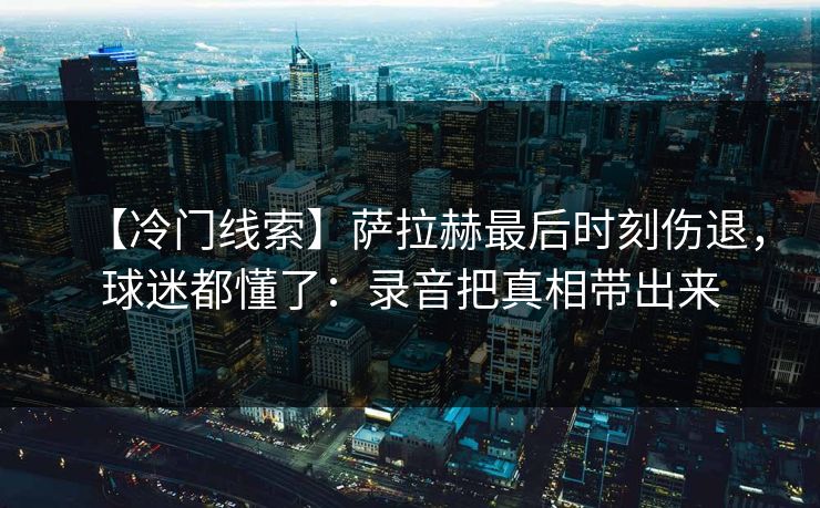 【冷门线索】萨拉赫最后时刻伤退，球迷都懂了：录音把真相带出来