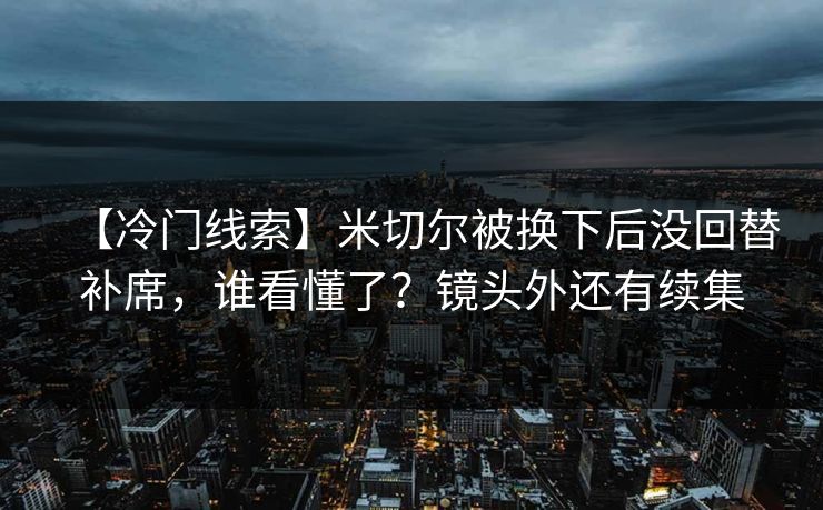 【冷门线索】米切尔被换下后没回替补席，谁看懂了？镜头外还有续集