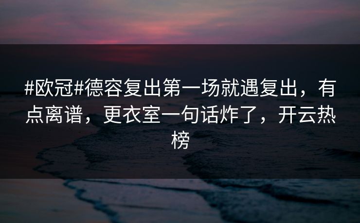 #欧冠#德容复出第一场就遇复出，有点离谱，更衣室一句话炸了，开云热榜