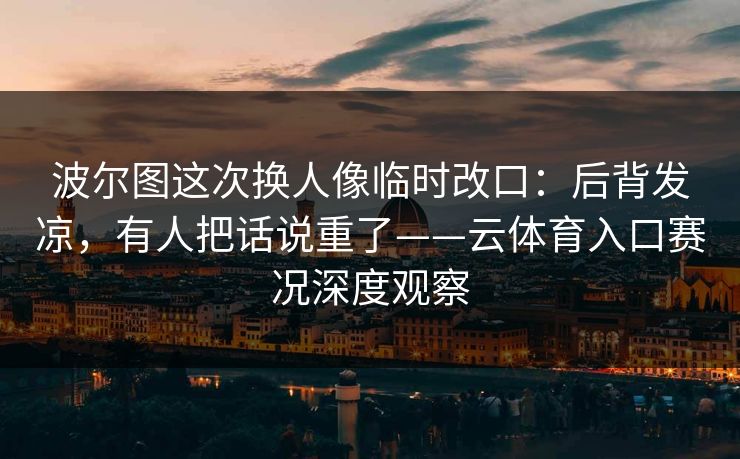 波尔图这次换人像临时改口：后背发凉，有人把话说重了——云体育入口赛况深度观察