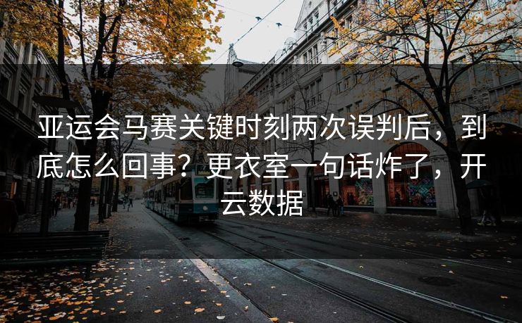 亚运会马赛关键时刻两次误判后，到底怎么回事？更衣室一句话炸了，开云数据