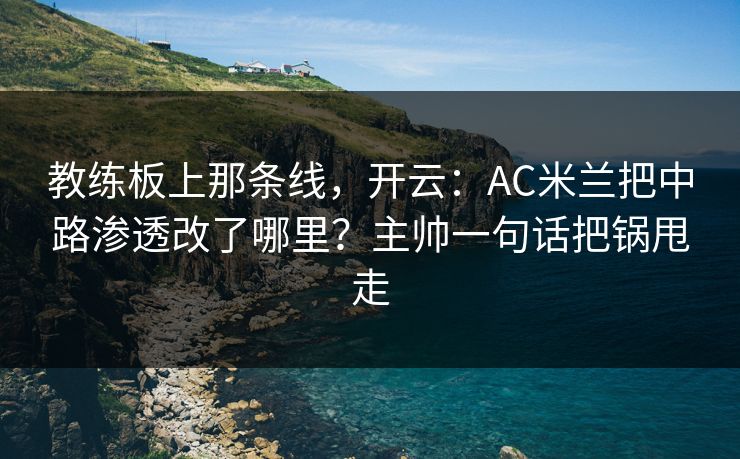 教练板上那条线，开云：AC米兰把中路渗透改了哪里？主帅一句话把锅甩走