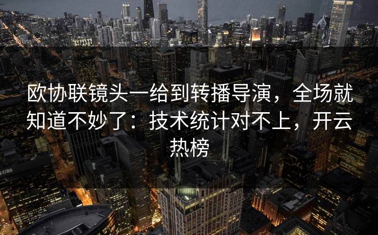 欧协联镜头一给到转播导演，全场就知道不妙了：技术统计对不上，开云热榜