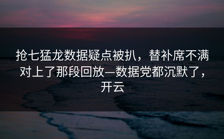 抢七猛龙数据疑点被扒，替补席不满对上了那段回放—数据党都沉默了，开云