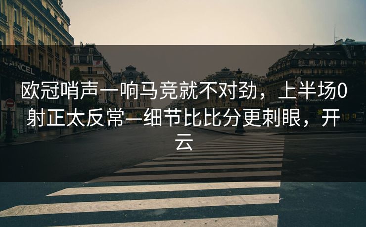 欧冠哨声一响马竞就不对劲，上半场0射正太反常—细节比比分更刺眼，开云
