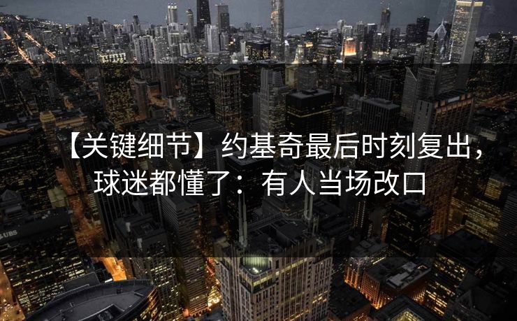 【关键细节】约基奇最后时刻复出，球迷都懂了：有人当场改口