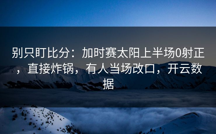 别只盯比分：加时赛太阳上半场0射正，直接炸锅，有人当场改口，开云数据