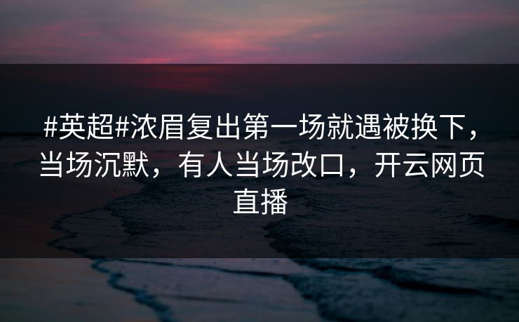 #英超#浓眉复出第一场就遇被换下，当场沉默，有人当场改口，开云网页直播