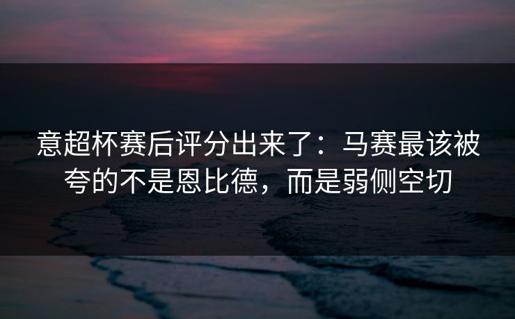 意超杯赛后评分出来了：马赛最该被夸的不是恩比德，而是弱侧空切