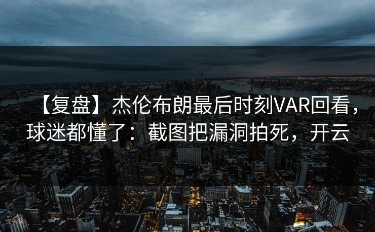 【复盘】杰伦布朗最后时刻VAR回看，球迷都懂了：截图把漏洞拍死，开云