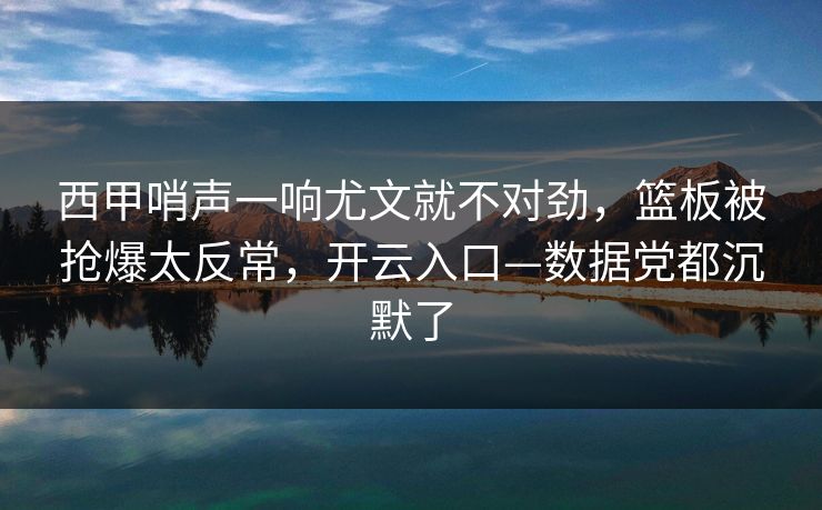 西甲哨声一响尤文就不对劲，篮板被抢爆太反常，开云入口—数据党都沉默了