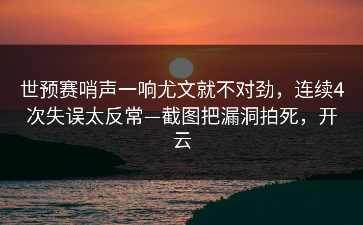 世预赛哨声一响尤文就不对劲，连续4次失误太反常—截图把漏洞拍死，开云