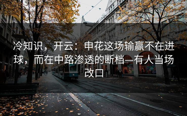 冷知识，开云：申花这场输赢不在进球，而在中路渗透的断档—有人当场改口