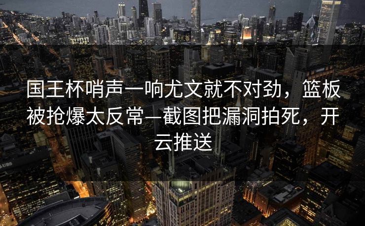 国王杯哨声一响尤文就不对劲，篮板被抢爆太反常—截图把漏洞拍死，开云推送