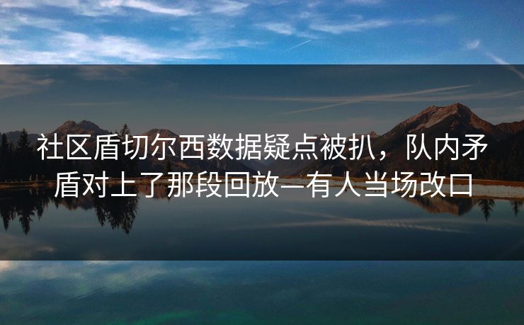 社区盾切尔西数据疑点被扒，队内矛盾对上了那段回放—有人当场改口
