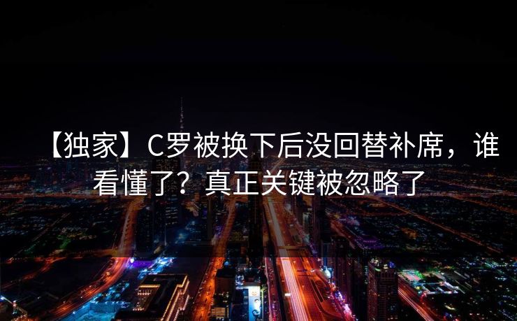 【独家】C罗被换下后没回替补席，谁看懂了？真正关键被忽略了