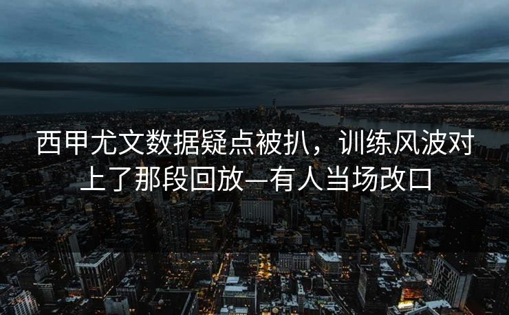 西甲尤文数据疑点被扒，训练风波对上了那段回放—有人当场改口
