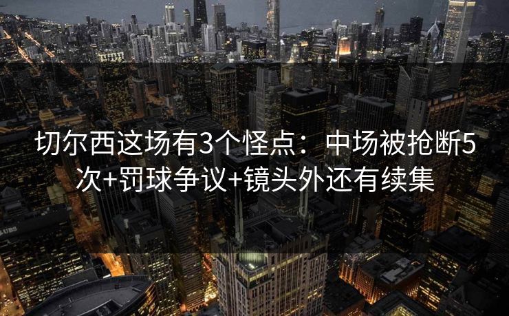 切尔西这场有3个怪点：中场被抢断5次+罚球争议+镜头外还有续集
