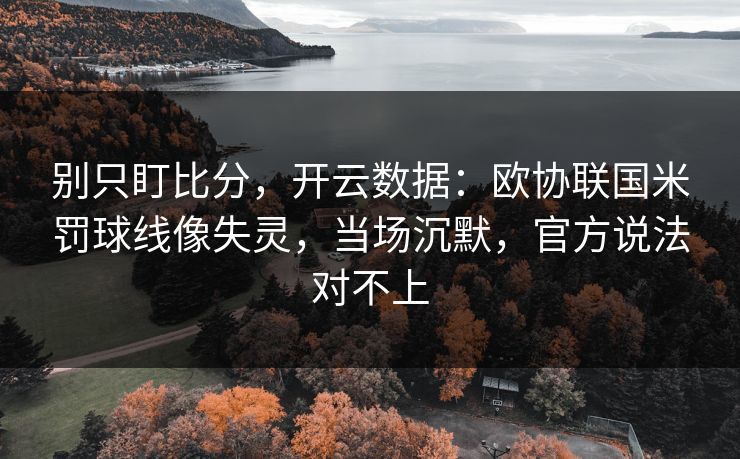 别只盯比分，开云数据：欧协联国米罚球线像失灵，当场沉默，官方说法对不上