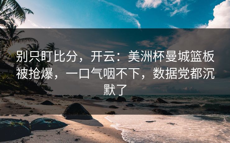 别只盯比分，开云：美洲杯曼城篮板被抢爆，一口气咽不下，数据党都沉默了