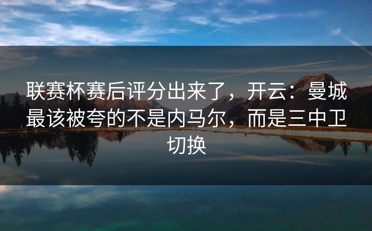 联赛杯赛后评分出来了,开云:曼城最该被夸的不是内马尔,而是三中卫切换 联赛杯赛后评分出来了,开云:曼城最该被夸的不是内马尔,而是三中卫切换