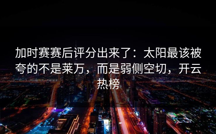 加时赛赛后评分出来了:太阳最该被夸的不是莱万,而是弱侧空切,开云热榜 加时赛赛后评分出来了:太阳最该被夸的不是莱万,而是弱侧空切,开云热榜