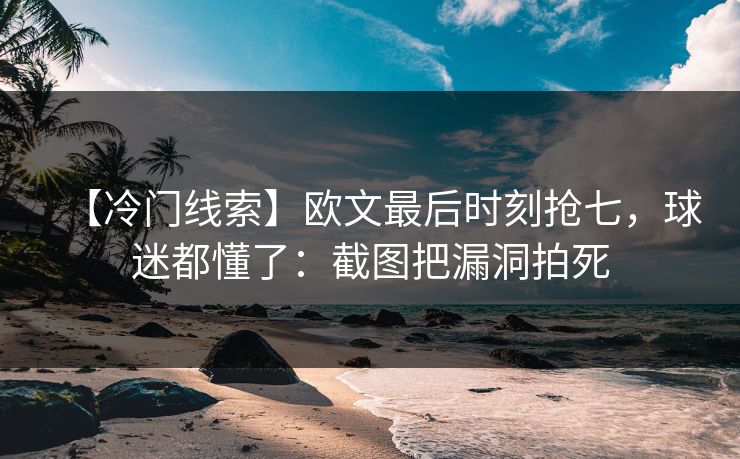 【冷门线索】欧文最后时刻抢七，球迷都懂了：截图把漏洞拍死