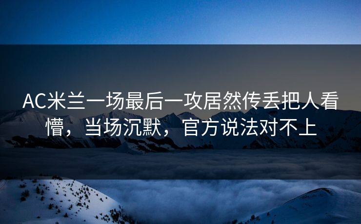 AC米兰一场最后一攻居然传丢把人看懵，当场沉默，官方说法对不上