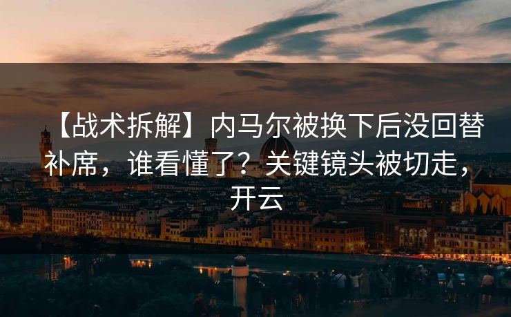 【战术拆解】内马尔被换下后没回替补席，谁看懂了？关键镜头被切走，开云