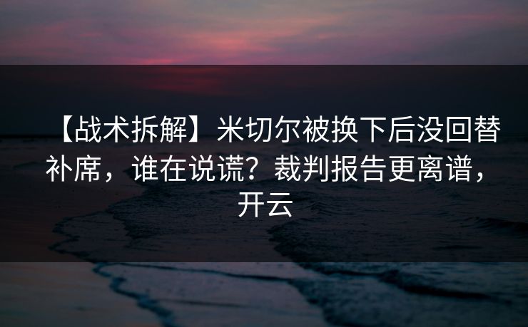 【战术拆解】米切尔被换下后没回替补席,谁在说谎?裁判报告更离谱,开云 【战术拆解】米切尔被换下后没回替补席,谁在说谎?裁判报告更离谱,开云