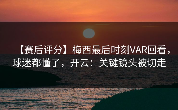 【赛后评分】梅西最后时刻VAR回看，球迷都懂了，开云：关键镜头被切走