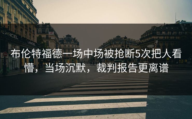 布伦特福德一场中场被抢断5次把人看懵,当场沉默,裁判报告更离谱 布伦特福德一场中场被抢断5次把人看懵,当场沉默,裁判报告更离谱