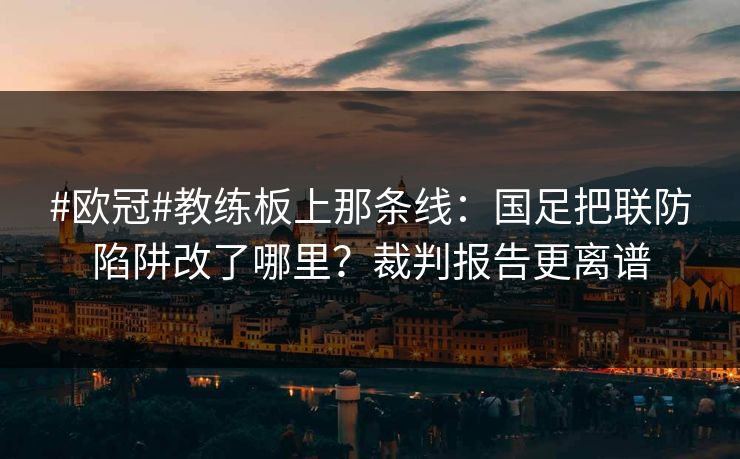 #欧冠#教练板上那条线：国足把联防陷阱改了哪里？裁判报告更离谱