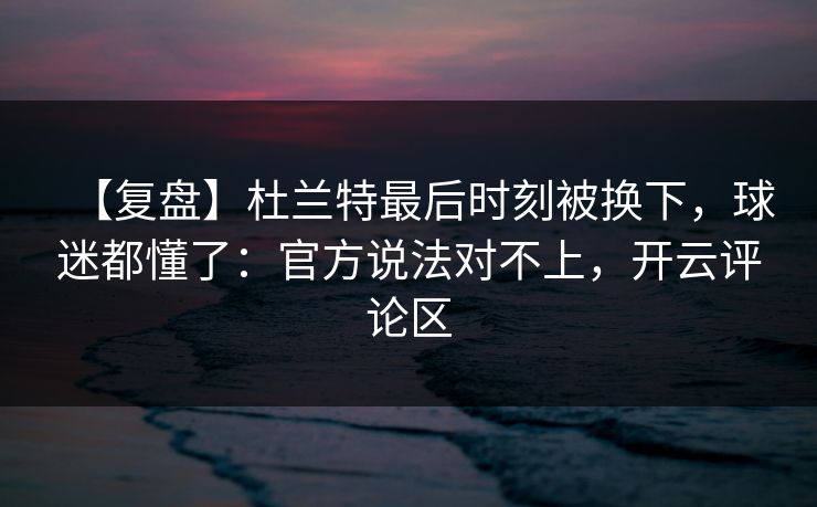 【复盘】杜兰特最后时刻被换下,球迷都懂了:官方说法对不上,开云评论区 【复盘】杜兰特最后时刻被换下,球迷都懂了:官方说法对不上,开云评论区