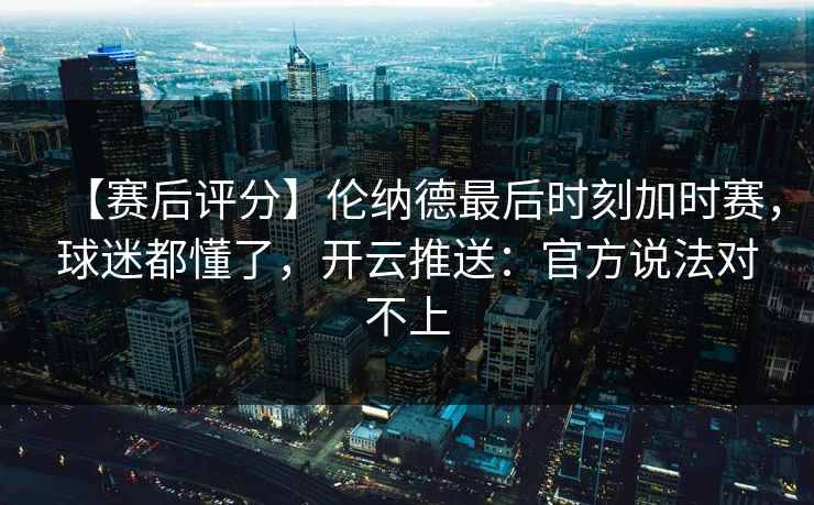 【赛后评分】伦纳德最后时刻加时赛,球迷都懂了,开云推送:官方说法对不上 【赛后评分】伦纳德最后时刻加时赛,球迷都懂了,开云推送:官方说法对不上