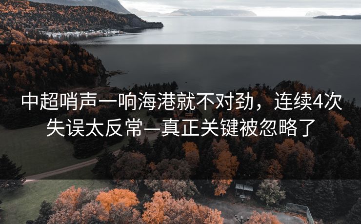 中超哨声一响海港就不对劲,连续4次失误太反常—真正关键被忽略了 中超哨声一响海港就不对劲,连续4次失误太反常—真正关键被忽略了