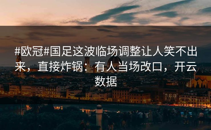 #欧冠#国足这波临场调整让人笑不出来,直接炸锅:有人当场改口,开云数据 #欧冠#国足这波临场调整让人笑不出来,直接炸锅:有人当场改口,开云数据