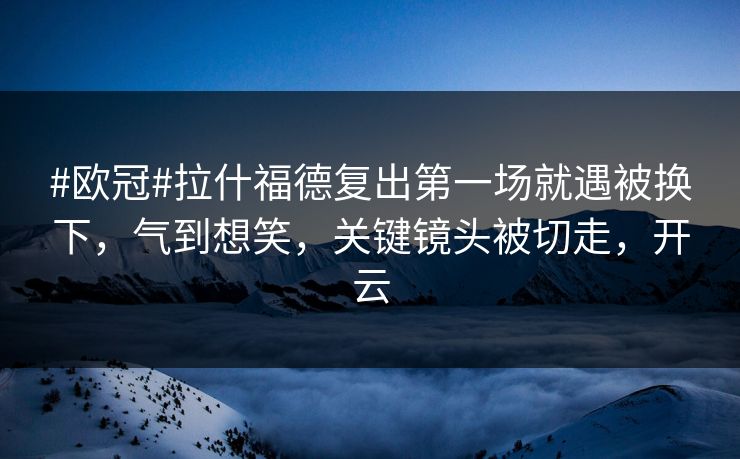 #欧冠#拉什福德复出第一场就遇被换下,气到想笑,关键镜头被切走,开云 #欧冠#拉什福德复出第一场就遇被换下,气到想笑,关键镜头被切走,开云