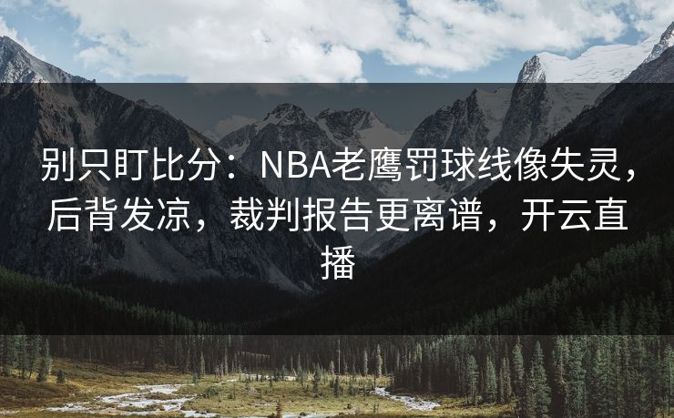 别只盯比分:NBA老鹰罚球线像失灵,后背发凉,裁判报告更离谱,开云直播 别只盯比分:NBA老鹰罚球线像失灵,后背发凉,裁判报告更离谱,开云直播