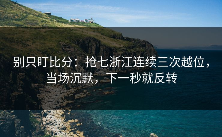 别只盯比分:抢七浙江连续三次越位,当场沉默,下一秒就反转 别只盯比分:抢七浙江连续三次越位,当场沉默,下一秒就反转